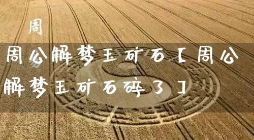 周公解梦玉矿石【周公解梦玉矿石碎了】_https://www.dao-sheng-yuan.com_风水_第1张
