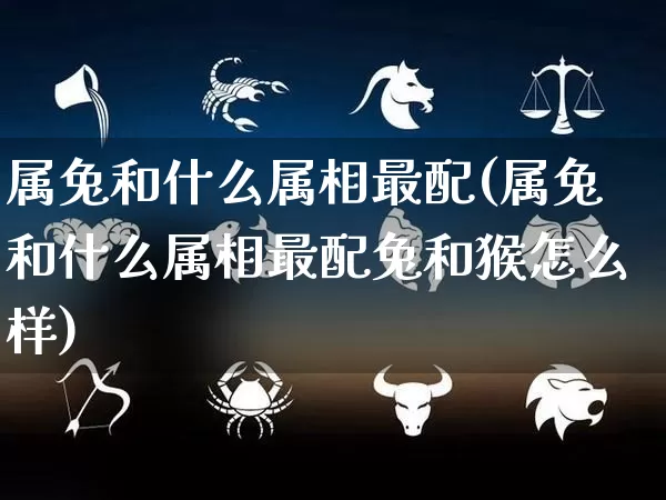 属兔和什么属相最配(属兔和什么属相最配兔和猴怎么样)_https://www.dao-sheng-yuan.com_易经_第1张