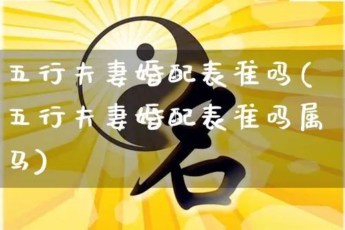 五行夫妻婚配表准吗(五行夫妻婚配表准吗属马)_https://www.dao-sheng-yuan.com_五行_第1张