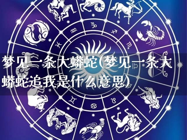 梦见一条大蟒蛇(梦见一条大蟒蛇追我是什么意思)_https://www.dao-sheng-yuan.com_八字_第1张