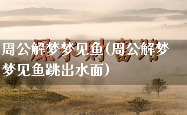 周公解梦梦见鱼(周公解梦梦见鱼跳出水面)_https://www.dao-sheng-yuan.com_起名_第1张