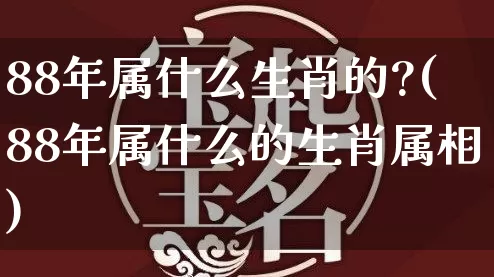 88年属什么生肖的?(88年属什么的生肖属相)_https://www.dao-sheng-yuan.com_风水_第1张