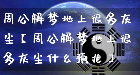周公解梦地上很多灰尘【周公解梦地上很多灰尘什么预兆】_https://www.dao-sheng-yuan.com_周公解梦_第1张