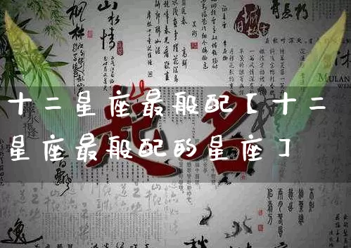 十二星座最般配【十二星座最般配的星座】_https://www.dao-sheng-yuan.com_算命_第1张