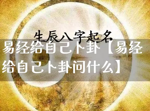 易经给自己卜卦【易经给自己卜卦问什么】_https://www.dao-sheng-yuan.com_易经_第1张