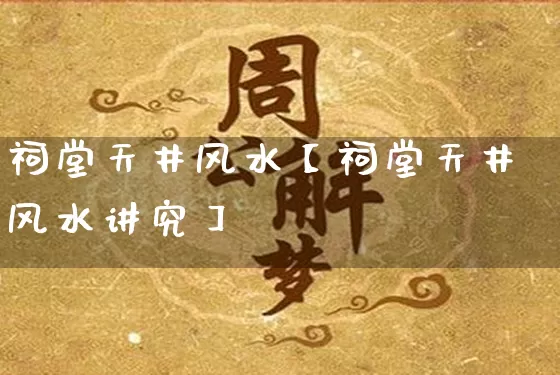 祠堂天井风水【祠堂天井风水讲究】_https://www.dao-sheng-yuan.com_生肖属相_第1张