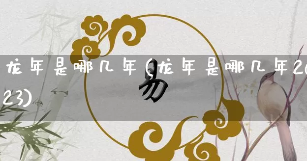 龙年是哪几年(龙年是哪几年2023)_https://www.dao-sheng-yuan.com_易经_第1张