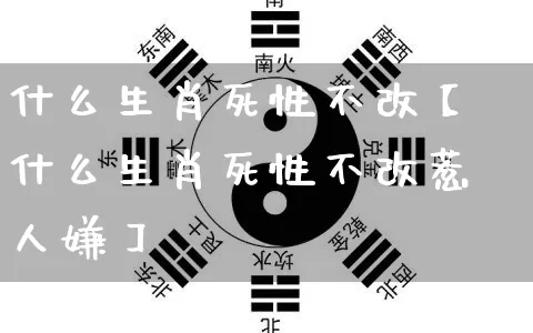 什么生肖死性不改【什么生肖死性不改惹人嫌】_https://www.dao-sheng-yuan.com_生肖属相_第1张
