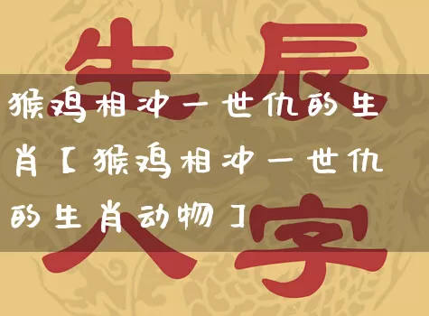 猴鸡相冲一世仇的生肖【猴鸡相冲一世仇的生肖动物】_生肖属相_第1张_道圣缘 猴鸡相冲一世仇的生肖【猴鸡相冲一世仇的生肖动物】_https://www.dao-sheng-yuan.com_生肖属相_第1张