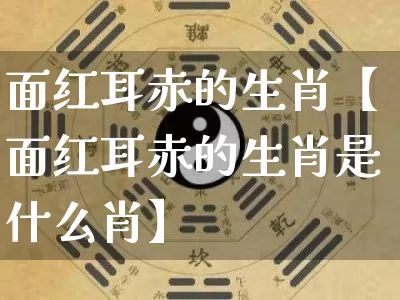 面红耳赤的生肖【面红耳赤的生肖是什么肖】_https://www.dao-sheng-yuan.com_八字_第1张