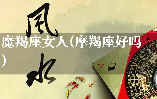 魔羯座女人(摩羯座好吗)_https://www.dao-sheng-yuan.com_八字_第1张