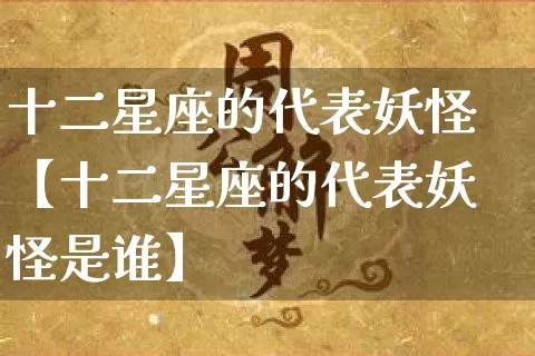 十二星座的代表妖怪【十二星座的代表妖怪是谁】_https://www.dao-sheng-yuan.com_道源国学_第1张