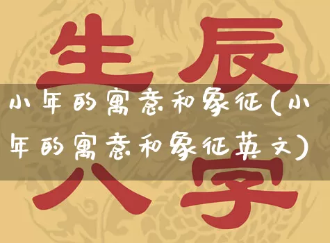 小年的寓意和象征(小年的寓意和象征英文)_https://www.dao-sheng-yuan.com_道源国学_第1张