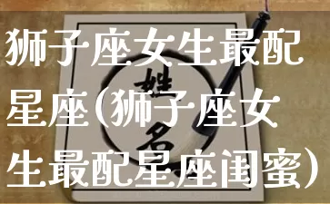 狮子座女生最配星座(狮子座女生最配星座闺蜜)_https://www.dao-sheng-yuan.com_风水_第1张