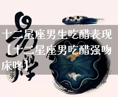 十二星座男生吃醋表现【十二星座男吃醋强吻床咚】_https://www.dao-sheng-yuan.com_十二星座_第1张