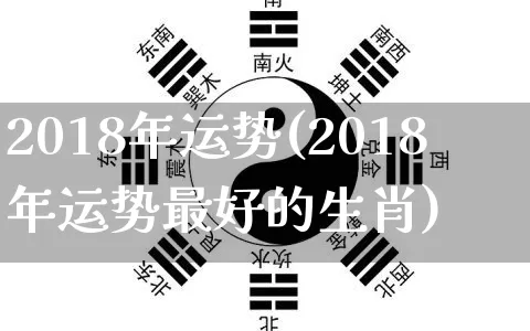 2018年运势(2018年运势最好的生肖)_https://www.dao-sheng-yuan.com_十二星座_第1张