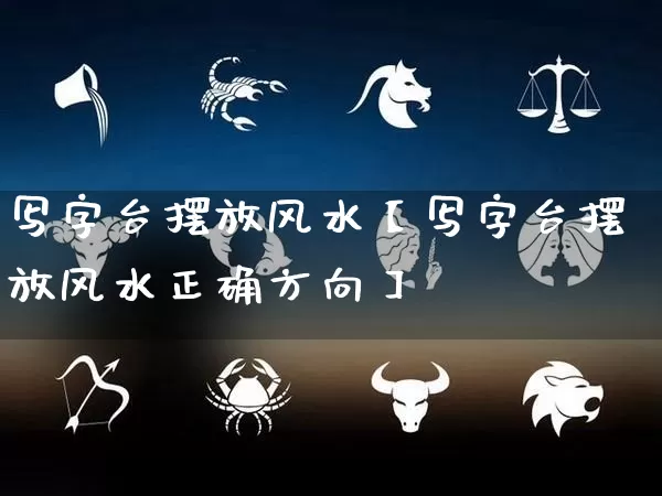 写字台摆放风水【写字台摆放风水正确方向】_https://www.dao-sheng-yuan.com_十二星座_第1张