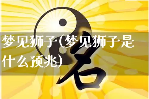 梦见狮子(梦见狮子是什么预兆)_https://www.dao-sheng-yuan.com_易经_第1张