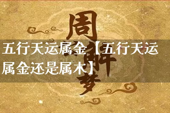五行天运属金【五行天运属金还是属木】_五行_第1张_道圣缘 五行天运属金【五行天运属金还是属木】_https://www.dao-sheng-yuan.com_五行_第1张