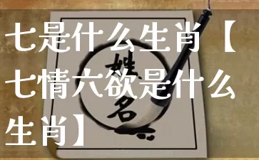 七是什么生肖【七情六欲是什么生肖】_生肖属相_第1张_道圣缘 七是什么生肖【七情六欲是什么生肖】_https://www.dao-sheng-yuan.com_生肖属相_第1张
