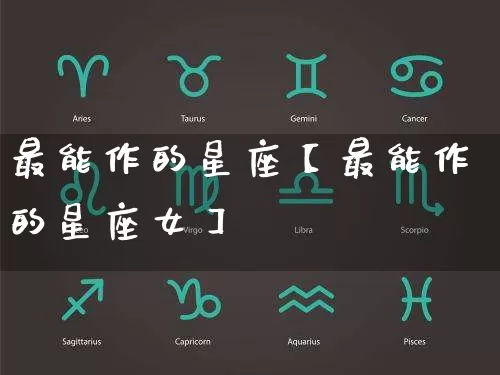 最能作的星座【最能作的星座女】_https://www.dao-sheng-yuan.com_周公解梦_第1张