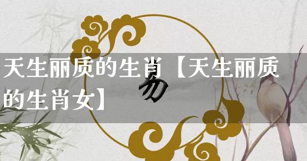 天生丽质的生肖【天生丽质的生肖女】_https://www.dao-sheng-yuan.com_易经_第1张