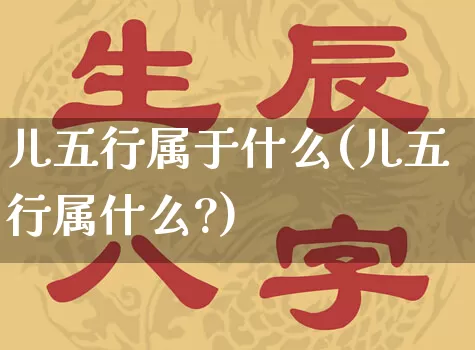 儿五行属于什么(儿五行属什么?)_https://www.dao-sheng-yuan.com_五行_第1张