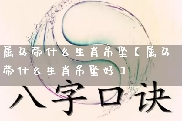 属马带什么生肖吊坠【属马带什么生肖吊坠好】_https://www.dao-sheng-yuan.com_五行_第1张