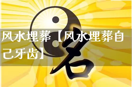 风水埋葬【风水埋葬自己牙齿】_https://www.dao-sheng-yuan.com_十二星座_第1张