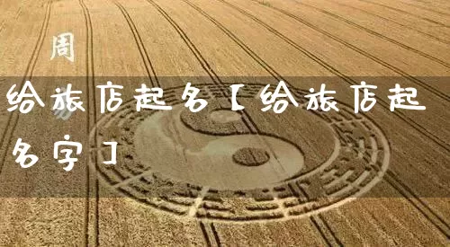 给旅店起名【给旅店起名字】_起名_第1张_道圣缘 给旅店起名【给旅店起名字】_https://www.dao-sheng-yuan.com_起名_第1张