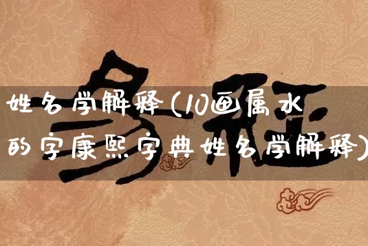 姓名学解释(10画属水的字康熙字典姓名学解释)_https://www.dao-sheng-yuan.com_道源国学_第1张