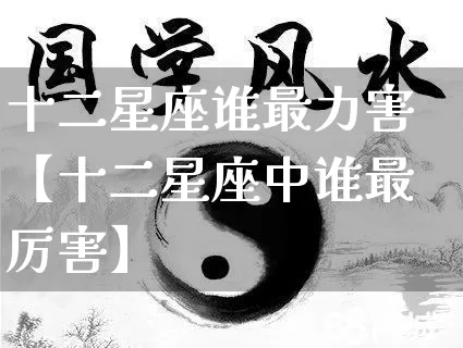 十二星座谁最力害【十二星座中谁最厉害】_https://www.dao-sheng-yuan.com_十二星座_第1张