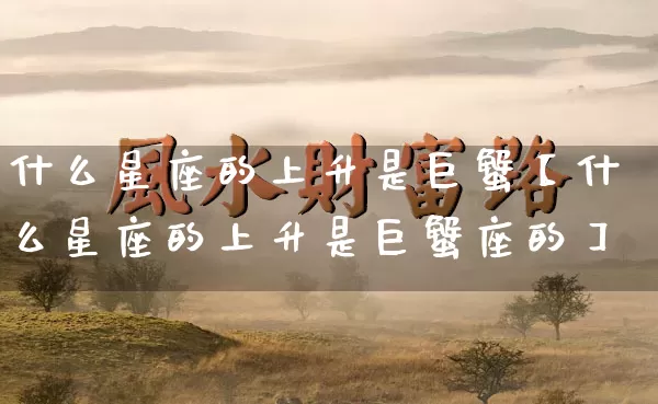 什么星座的上升是巨蟹【什么星座的上升是巨蟹座的】_https://www.dao-sheng-yuan.com_五行_第1张