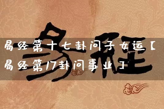 易经第十七卦问子女运【易经第17卦问事业】_https://www.dao-sheng-yuan.com_周公解梦_第1张