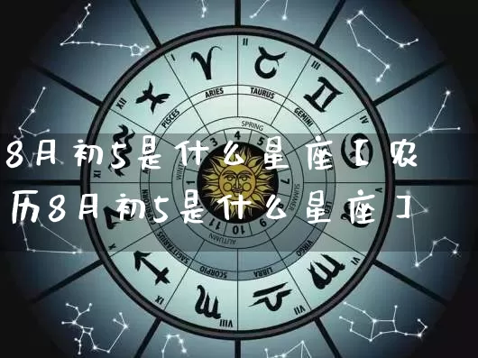 8月初5是什么星座【农历8月初5是什么星座】_https://www.dao-sheng-yuan.com_八字_第1张