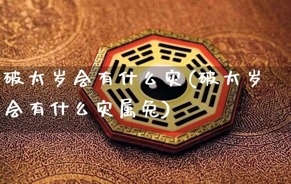 破太岁会有什么灾(破太岁会有什么灾属兔)_https://www.dao-sheng-yuan.com_风水_第1张