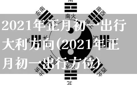 2021年正月初一出行大利方向(2021年正月初一出行方位)_https://www.dao-sheng-yuan.com_五行_第1张