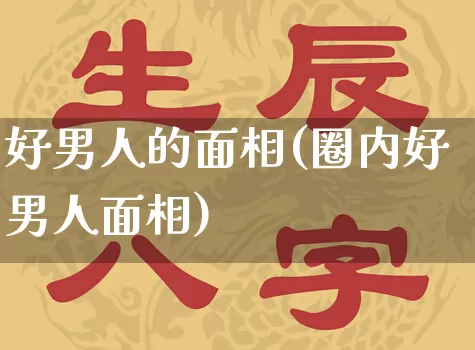 好男人的面相(圈内好男人面相)_https://www.dao-sheng-yuan.com_周公解梦_第1张