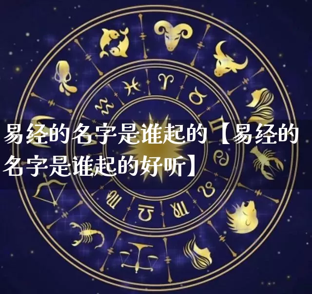易经的名字是谁起的【易经的名字是谁起的好听】_https://www.dao-sheng-yuan.com_十二星座_第1张