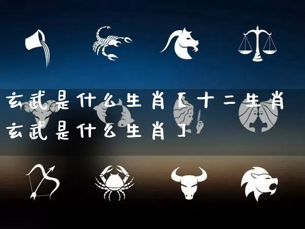 玄武是什么生肖【十二生肖玄武是什么生肖】_https://www.dao-sheng-yuan.com_周公解梦_第1张