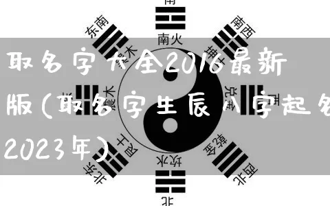 取名字大全2016最新版(取名字生辰八字起名2023年)_https://www.dao-sheng-yuan.com_道源国学_第1张