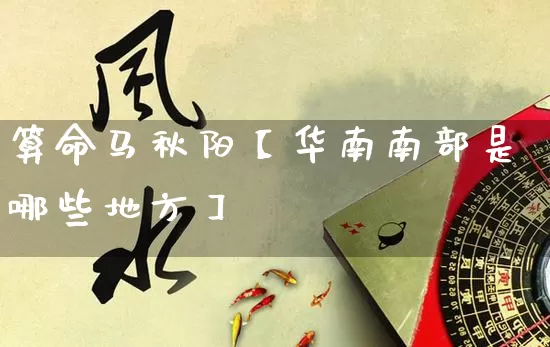 算命马秋阳【华南南部是哪些地方】_https://www.dao-sheng-yuan.com_起名_第1张