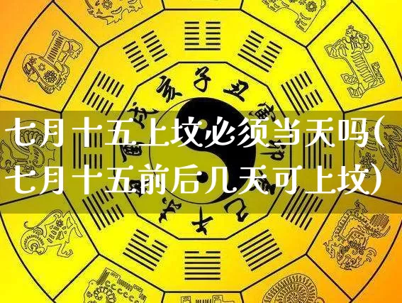 七月十五上坟必须当天吗(七月十五前后几天可上坟)_https://www.dao-sheng-yuan.com_风水_第1张