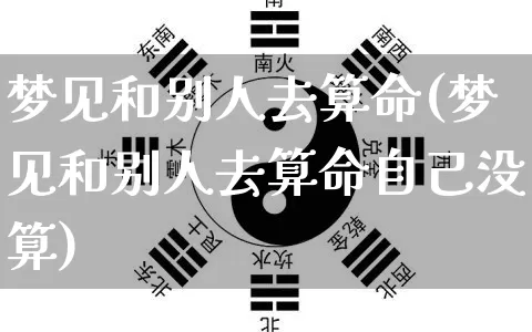 梦见和别人去算命(梦见和别人去算命自己没算)_https://www.dao-sheng-yuan.com_算命_第1张