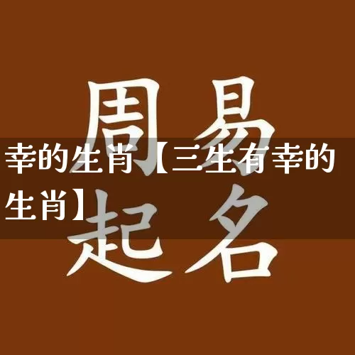 幸的生肖【三生有幸的生肖】_https://www.dao-sheng-yuan.com_八字_第1张