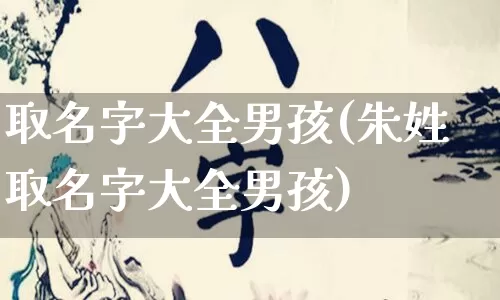 取名字大全男孩(朱姓取名字大全男孩)_https://www.dao-sheng-yuan.com_起名_第1张