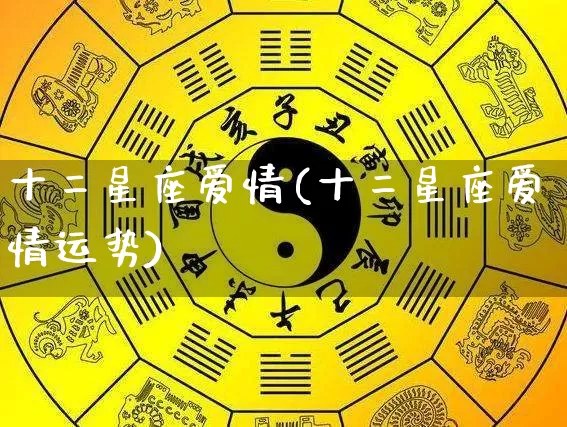 十二星座爱情(十二星座爱情运势)_https://www.dao-sheng-yuan.com_周公解梦_第1张