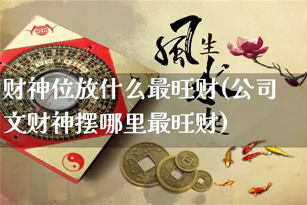 财神位放什么最旺财(公司文财神摆哪里最旺财)_https://www.dao-sheng-yuan.com_易经_第1张