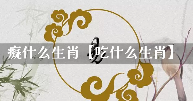 癡什么生肖【吃什么生肖】_https://www.dao-sheng-yuan.com_易经_第1张