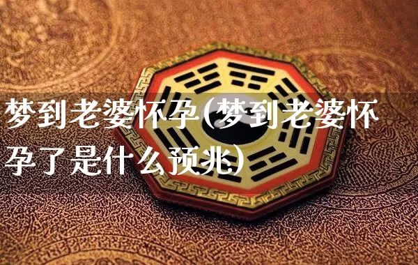 梦到老婆怀孕(梦到老婆怀孕了是什么预兆)_周公解梦_第1张_道圣缘 梦到老婆怀孕(梦到老婆怀孕了是什么预兆)_https://www.dao-sheng-yuan.com_周公解梦_第1张